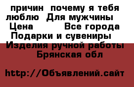 100 причин, почему я тебя люблю. Для мужчины. › Цена ­ 700 - Все города Подарки и сувениры » Изделия ручной работы   . Брянская обл.